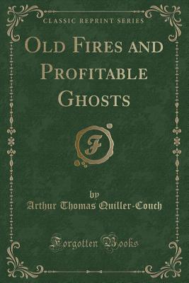 Old Fires and Profitable Ghosts (Classic Reprint) - Quiller-Couch, Arthur Thomas, Sir