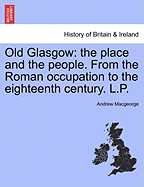 Old Glasgow: The Place and the People from the Roman Occupation to the Eighteenth Century