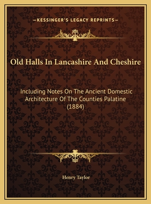 Old Halls In Lancashire And Cheshire: Including Notes On The Ancient Domestic Architecture Of The Counties Palatine (1884) - Taylor, Henry