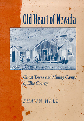 Old Heart of Nevada: Ghost Towns and Mining Camps of Elko County - Hall, Shawn