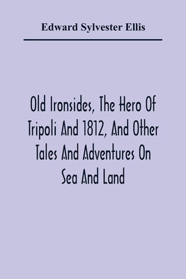 Old Ironsides, The Hero Of Tripoli And 1812, And Other Tales And Adventures On Sea And Land - Sylvester Ellis, Edward