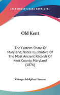 Old Kent: The Eastern Shore Of Maryland, Notes Illustrative Of The Most Ancient Records Of Kent County, Maryland (1876)