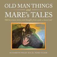 Old Man Things and Mare's Tales: Old Horseman Stories and Thoughts from Under a Horse's Tail
