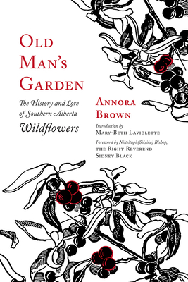 Old Man's Garden: The History and Lore of Southern Alberta Wildflowers - Brown, Annora, and LaViolette, Mary-Beth (Introduction by), and Black, Bishop Sidney (Foreword by)