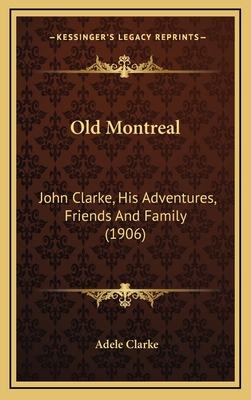 Old Montreal: John Clarke, His Adventures, Friends and Family (1906) - Clarke, Adele