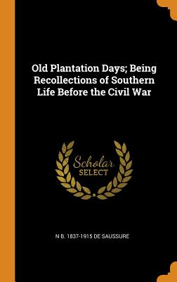 Old Plantation Days; Being Recollections of Southern Life Before the Civil War - De Saussure, N B 1837-1915