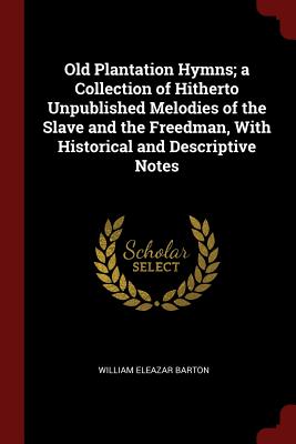 Old Plantation Hymns; a Collection of Hitherto Unpublished Melodies of the Slave and the Freedman, With Historical and Descriptive Notes - Barton, William Eleazar