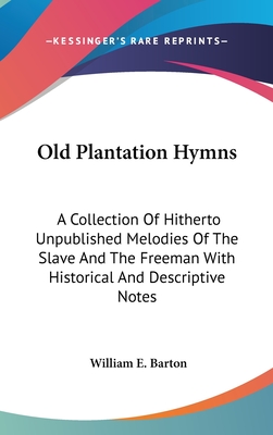 Old Plantation Hymns: A Collection Of Hitherto Unpublished Melodies Of The Slave And The Freeman With Historical And Descriptive Notes - Barton, William E