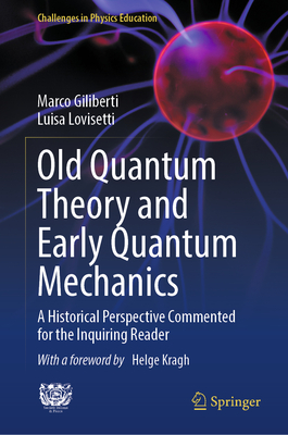 Old Quantum Theory and Early Quantum Mechanics: A Historical Perspective Commented for the Inquiring Reader - Giliberti, Marco, and Lovisetti, Luisa