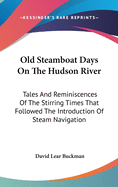 Old Steamboat Days On The Hudson River: Tales And Reminiscences Of The Stirring Times That Followed The Introduction Of Steam Navigation