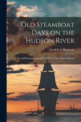 Old Steamboat Days on the Hudson River: Tales and Reminiscences of the Stirring Times That Followed - Buckman, David Lear