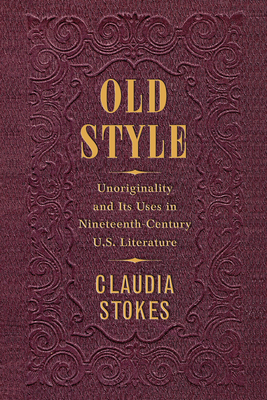 Old Style: Unoriginality and Its Uses in Nineteenth-Century U.S. Literature - Stokes, Claudia