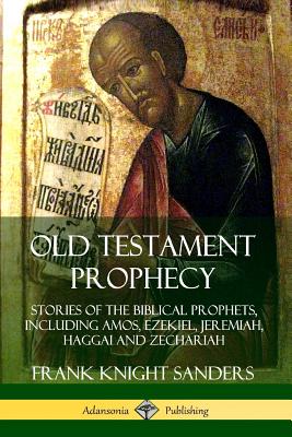 Old Testament Prophecy: Stories of the Biblical Prophets, including Amos, Ezekiel, Jeremiah, Haggai and Zechariah - Sanders, Frank Knight