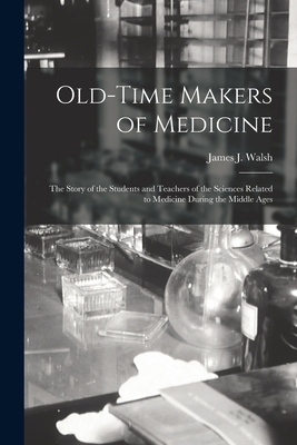 Old-time Makers of Medicine: the Story of the Students and Teachers of the Sciences Related to Medicine During the Middle Ages - Walsh, James J (James Joseph) 1865- (Creator)