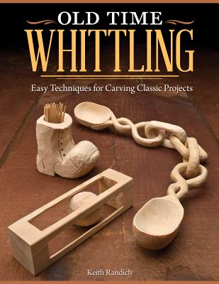 Old Time Whittling: Easy Techniques for Carving Classic Projects - Randich, Keith