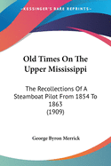 Old Times On The Upper Mississippi: The Recollections Of A Steamboat Pilot From 1854 To 1863 (1909)