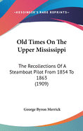Old Times On The Upper Mississippi: The Recollections Of A Steamboat Pilot From 1854 To 1863 (1909)