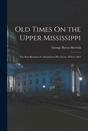 Old Times On the Upper Mississippi: The Recollections of a Steamboat Pilot From 1854 to 1863