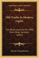 Old Truths in Modern Lignts: The Boyle Lectures for 1890, with Other Sermons (1891)