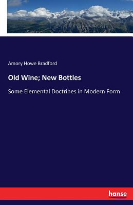 Old Wine; New Bottles: Some Elemental Doctrines in Modern Form - Bradford, Amory Howe