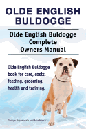 Olde English Bulldogge. Olde English Buldogge Dog Complete Owners Manual. Olde English Bulldogge Book for Care, Costs, Feeding, Grooming, Health and Training.