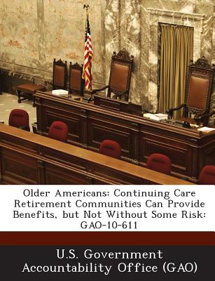 Older Americans: Continuing Care Retirement Communities Can Provide Benefits, But Not Without Some Risk: Gao-10-611 - U S Government Accountability Office (G (Creator)