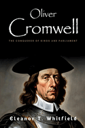 Oliver Cromwell: The Conqueror of Kings and Parliament