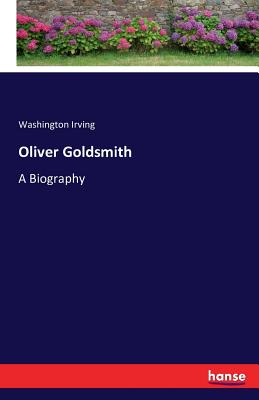 Oliver Goldsmith: A Biography - Irving, Washington