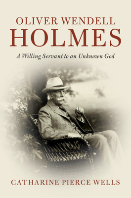Oliver Wendell Holmes: A Willing Servant to an Unknown God - Wells, Catharine Pierce
