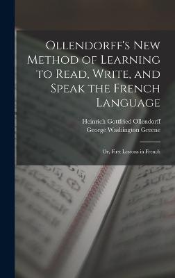 Ollendorff's New Method of Learning to Read, Write, and Speak the French Language: Or, First Lessons in French - Ollendorff, Heinrich Gottfried, and Greene, George Washington