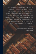 Ollendorff's New Method Of Learning To Read, Write, And Speak The French Language, With The Lessons Divided Into Sessions Of A Proper Length For Daily Tasks And Numerous Corrections, Additions And Improvements, Suitable For This Country By V. Value...
