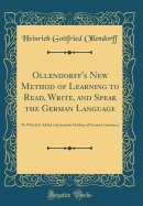 Ollendorff's New Method of Learning to Read, Write, and Speak the German Language: To Which Is Added a Systematic Outline of German Grammar (Classic Reprint)