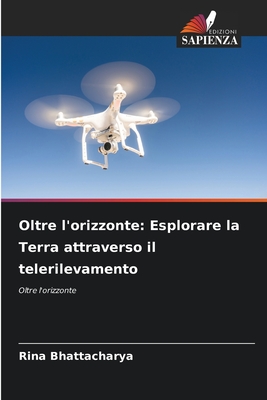 Oltre l'orizzonte: Esplorare la Terra attraverso il telerilevamento - Bhattacharya, Rina