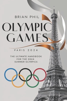 Olympic Games Paris 2024: The Ultimate Handbook for the 2024 Summer Olympics - Phil, Brian