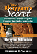 Omar Khayyam's Secret: Hermeneutics of the Robaiyat in Quantum Sociological Imagination: Book 2: Khayyami Millennium: Reporting the Discovery and the Reconfirmation of the True Dates of Birth and Passing of Omar Khayyam (AD 1021-1123)
