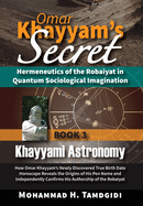 Omar Khayyam's Secret: Hermeneutics of the Robaiyat in Quantum Sociological Imagination: Book 3: Khayyami Astronomy: How Omar Khayyam's Newly Discovered True Birth Date Horoscope Reveals the Origins of His Pen Name and Independently Confirms His...