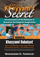 Omar Khayyam's Secret: Hermeneutics of the Robaiyat in Quantum Sociological Imagination: Book 8: Khayyami Robaiyat: Part 1 of 3: Quatrains 1-338: Songs of Doubt Addressing the Question "Does Happiness Exist?" Explained with New English Verse...