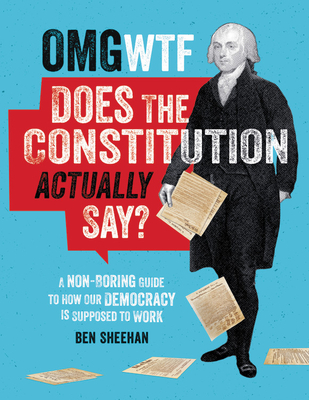 OMG WTF Does the Constitution Actually Say?: A Non-Boring Guide to How Our Democracy Is Supposed to Work - Sheehan, Ben
