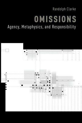 Omissions: Agency, Metaphysics, and Responsibility - Clarke, Randolph