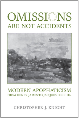 Omissions Are Not Accidents: Modern Apophaticism from Henry James to Jacques Derrida - Knight, Christopher J