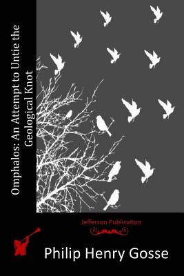 Omphalos: An Attempt to Untie the Geological Knot - Gosse, Philip Henry