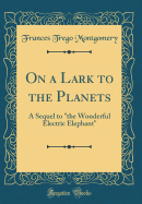 On a Lark to the Planets: A Sequel to the Wonderful Electric Elephant (Classic Reprint)