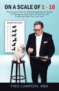 On A Scale of 1 - 10: The Essential How-To Marketing Research Guide for Managing Information Overload and Producing Data You Can Trust