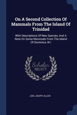 On a Second Collection of Mammals from the Island of Trinidad: With Descriptions of New Species, and a Note on Some Mammals from the Island of Dominica, W.I - Allen, Joel Asaph