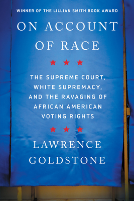 On Account of Race: The Supreme Court, White Supremacy, and the Ravaging of African American Voting Rights - Goldstone, Lawrence