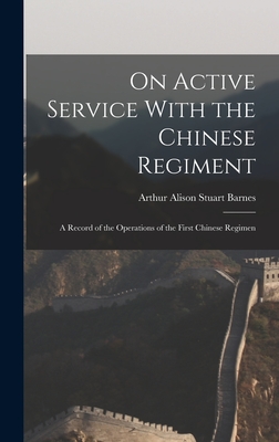 On Active Service With the Chinese Regiment: A Record of the Operations of the First Chinese Regimen - Alison Stuart Barnes, Arthur