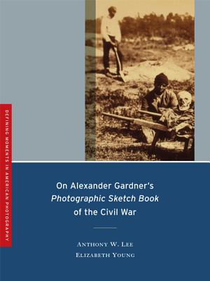On Alexander Gardner's Photographic Sketch Book of the Civil War: Volume 1 - Lee, Anthony W, and Young, Elizabeth