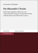 On Alexander's Tracks: Exploring Geographies, Memories, and Cultural Identities Along the North-West Frontier of British India in the Nineteenth Century - Schliephake, Christopher