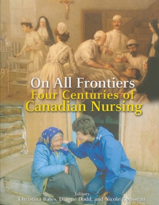 On All Frontiers: Four Centuries of Canadian Nursing - Bates, Christina (Editor), and Dodd, Dianne (Editor), and Rousseau, Nicole, Professor (Editor)