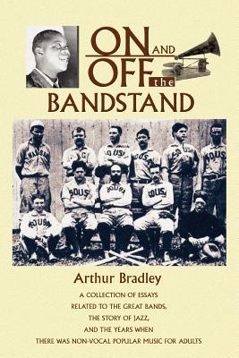 On and Off the Bandstand: A Collection of Essays Related to the Great Bands, the Story of Jazz, and the Years When There Was Non-Vocal Popular M - Bradley, Arthur, Ph.D.